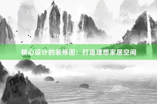 精心设计的装修图：打造理想家居空间