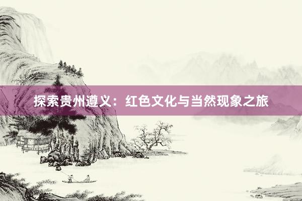 探索贵州遵义：红色文化与当然现象之旅