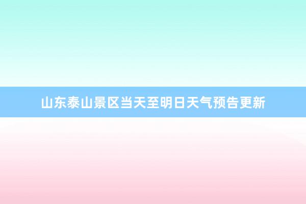 山东泰山景区当天至明日天气预告更新